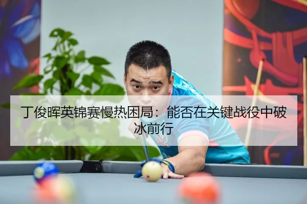 丁俊晖英锦赛慢热困局：能否在关键战役中破冰前行