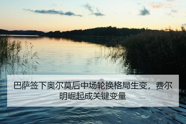 巴萨签下奥尔莫后中场轮换格局生变，费尔明崛起成关键变量