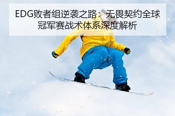 EDG败者组逆袭之路：无畏契约全球冠军赛战术体系深度解析
