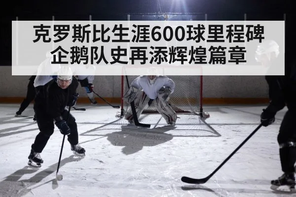 克罗斯比生涯600球里程碑 企鹅队史再添辉煌篇章