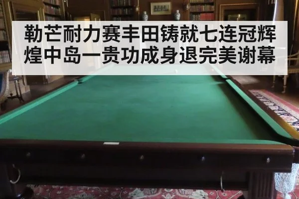 勒芒耐力赛丰田铸就七连冠辉煌中岛一贵功成身退完美谢幕