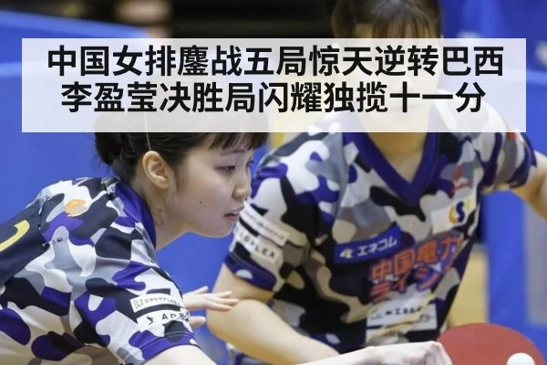 中国女排鏖战五局惊天逆转巴西 李盈莹决胜局闪耀独揽十一分