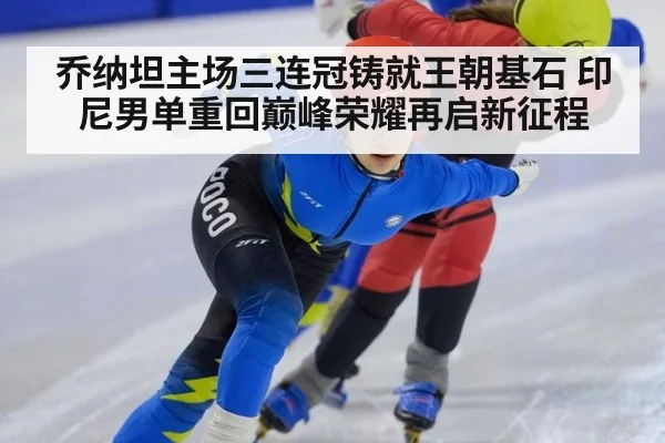 乔纳坦主场三连冠铸就王朝基石 印尼男单重回巅峰荣耀再启新征程