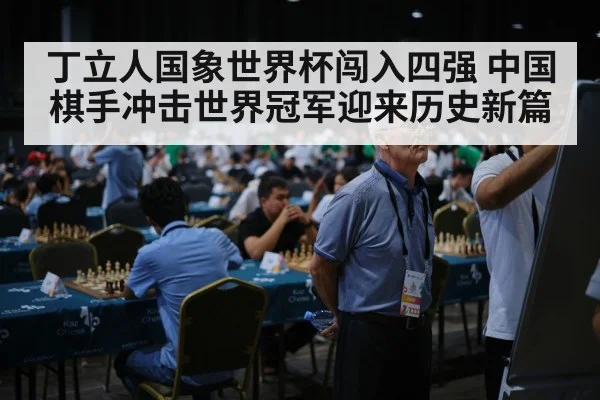 丁立人国象世界杯闯入四强 中国棋手冲击世界冠军迎来历史新篇