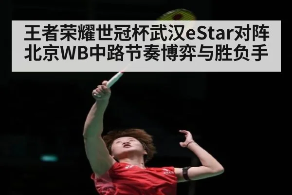 王者荣耀世冠杯武汉eStar对阵北京WB中路节奏博弈与胜负手