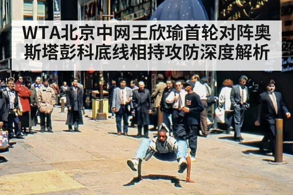 WTA北京中网王欣瑜首轮对阵奥斯塔彭科底线相持攻防深度解析