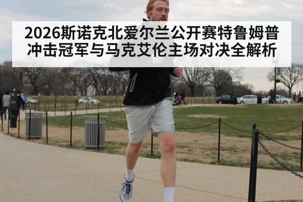2026斯诺克北爱尔兰公开赛特鲁姆普冲击冠军与马克艾伦主场对决全解析